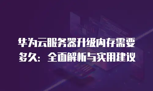 华为云服务器升级内存需要多久：全面解析与实用建议