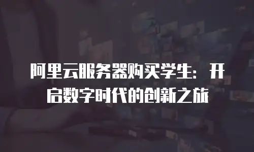 阿里云服务器购买学生：开启数字时代的创新之旅