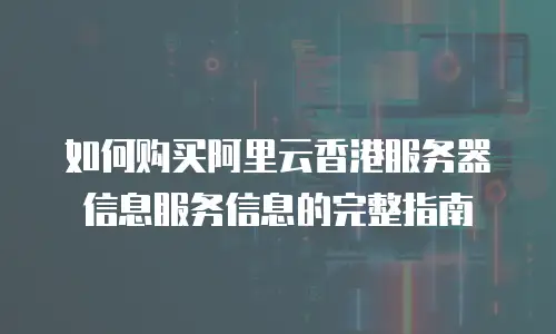 如何购买阿里云香港服务器信息服务信息的完整指南