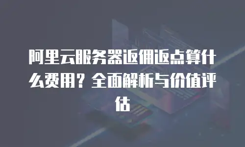 阿里云服务器返佣返点算什么费用？全面解析与价值评估