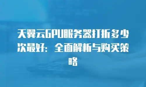 天翼云GPU服务器打折多少次最好：全面解析与购买策略