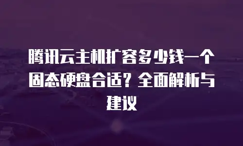 腾讯云主机扩容多少钱一个固态硬盘合适？全面解析与建议