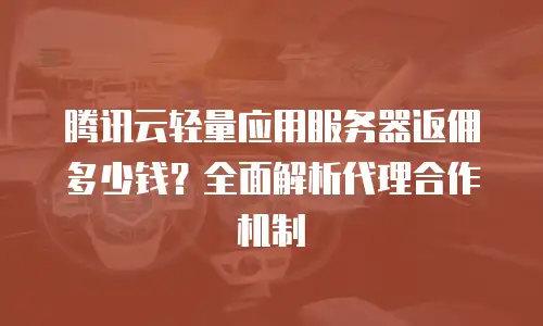 腾讯云轻量应用服务器返佣多少钱？全面解析代理合作机制