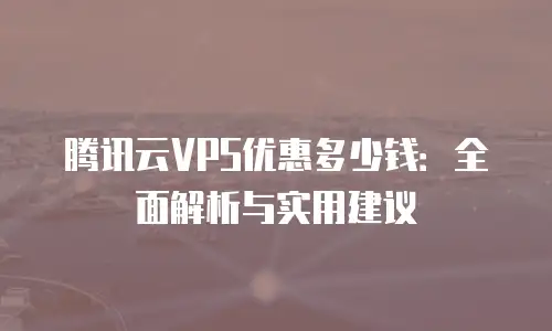腾讯云VPS优惠多少钱：全面解析与实用建议