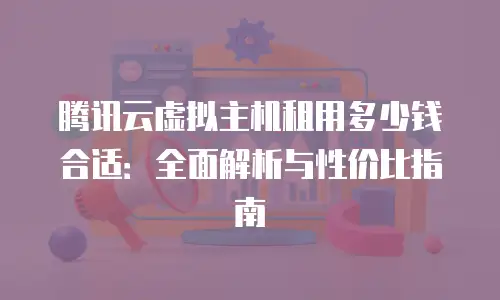 腾讯云虚拟主机租用多少钱合适：全面解析与性价比指南