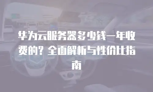 华为云服务器多少钱一年收费的？全面解析与性价比指南