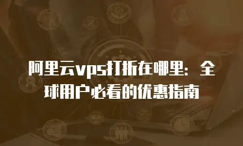 阿里云vps打折在哪里：全球用户必看的优惠指南