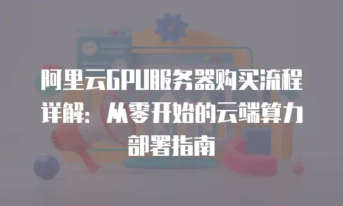 阿里云GPU服务器购买流程详解：从零开始的云端算力部署指南