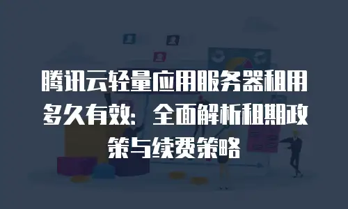 腾讯云轻量应用服务器租用多久有效：全面解析租期政策与续费策略