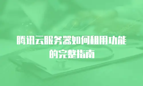 腾讯云服务器如何租用功能的完整指南