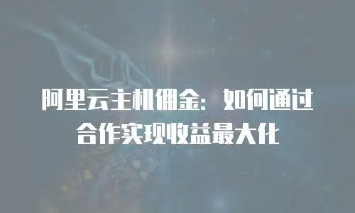 阿里云主机佣金：如何通过合作实现收益最大化
