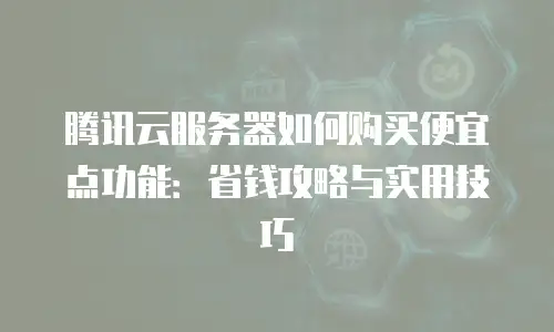 腾讯云服务器如何购买便宜点功能：省钱攻略与实用技巧