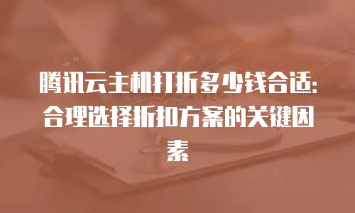 腾讯云主机打折多少钱合适：合理选择折扣方案的关键因素
