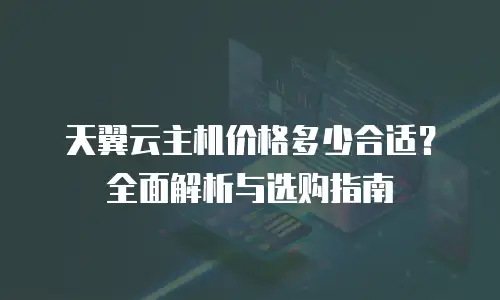 天翼云主机价格多少合适？全面解析与选购指南