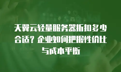 天翼云轻量服务器折扣多少合适？企业如何把握性价比与成本平衡