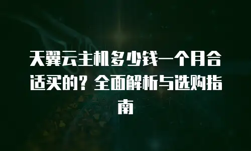 天翼云主机多少钱一个月合适买的？全面解析与选购指南