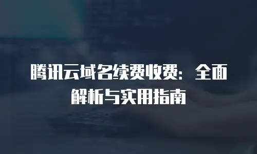 腾讯云域名续费收费：全面解析与实用指南