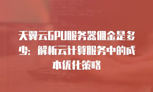 天翼云GPU服务器佣金是多少：解析云计算服务中的成本优化策略
