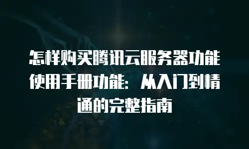 怎样购买腾讯云服务器功能使用手册功能：从入门到精通的完整指南