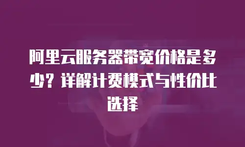 阿里云服务器带宽价格是多少？详解计费模式与性价比选择