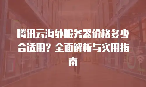 腾讯云海外服务器价格多少合适用？全面解析与实用指南