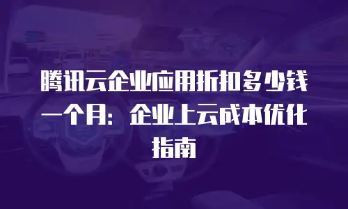 腾讯云企业应用折扣多少钱一个月：企业上云成本优化指南