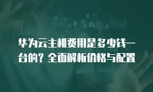 华为云主机费用是多少钱一台的？全面解析价格与配置