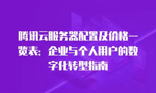 腾讯云服务器配置及价格一览表：企业与个人用户的数字化转型指南