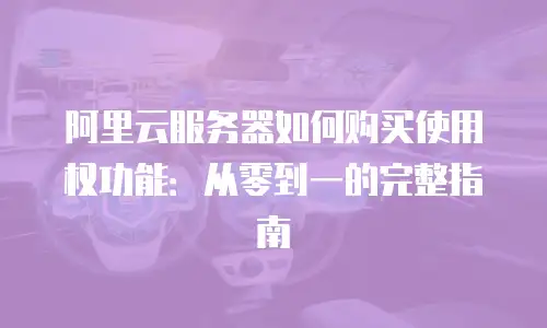 阿里云服务器如何购买使用权功能：从零到一的完整指南