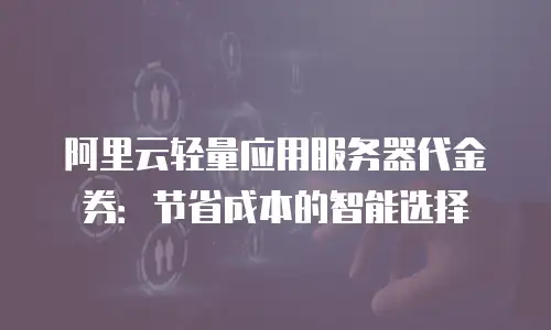 阿里云轻量应用服务器代金券：节省成本的智能选择