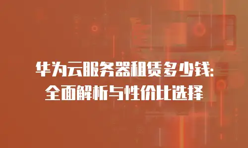华为云服务器租赁多少钱：全面解析与性价比选择