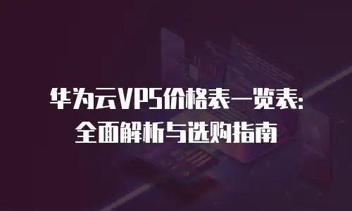 华为云VPS价格表一览表：全面解析与选购指南