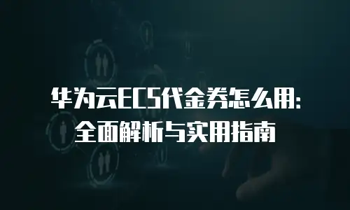 华为云ECS代金券怎么用：全面解析与实用指南