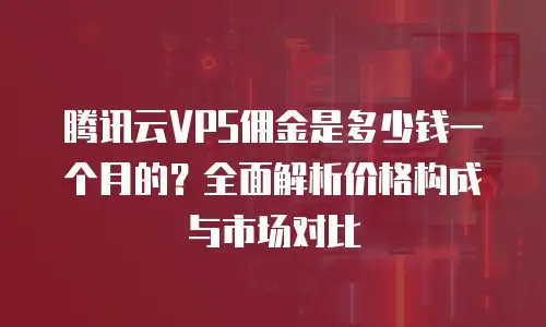 腾讯云VPS佣金是多少钱一个月的？全面解析价格构成与市场对比