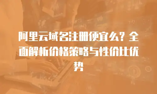阿里云域名注册便宜么？全面解析价格策略与性价比优势