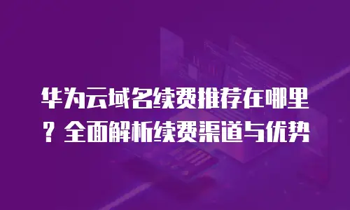 华为云域名续费推荐在哪里？全面解析续费渠道与优势