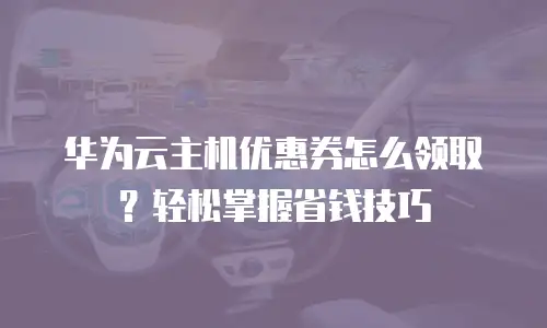 华为云主机优惠券怎么领取？轻松掌握省钱技巧