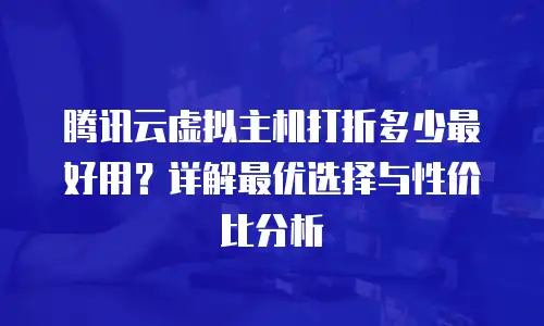 腾讯云虚拟主机打折多少最好用？详解最优选择与性价比分析