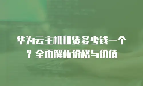 华为云主机租赁多少钱一个？全面解析价格与价值