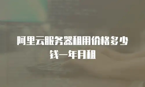 阿里云服务器租用价格多少钱一年月租