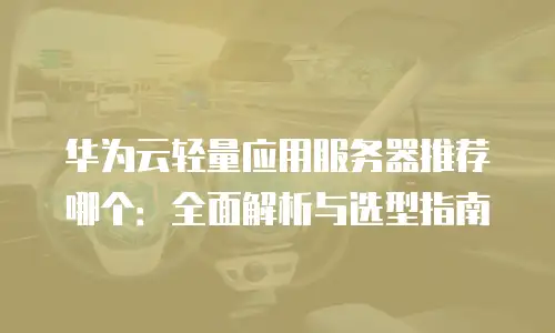 华为云轻量应用服务器推荐哪个：全面解析与选型指南