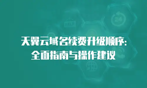 天翼云域名续费升级顺序：全面指南与操作建议