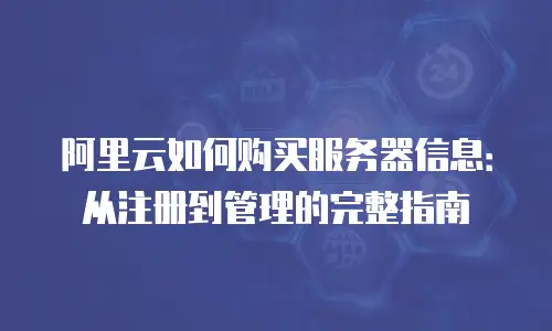 阿里云如何购买服务器信息：从注册到管理的完整指南