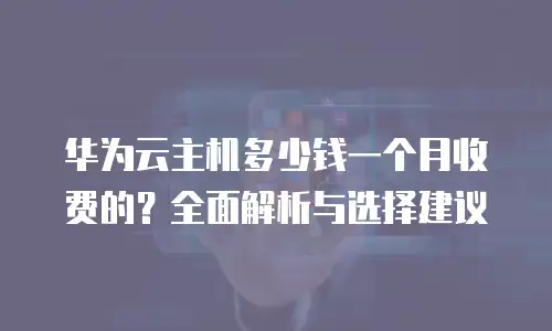 华为云主机多少钱一个月收费的？全面解析与选择建议