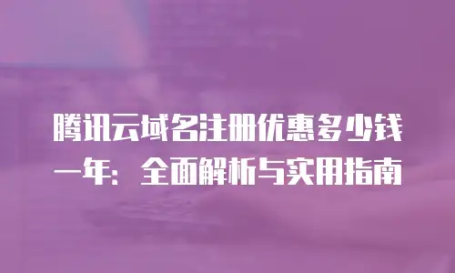 腾讯云域名注册优惠多少钱一年：全面解析与实用指南
