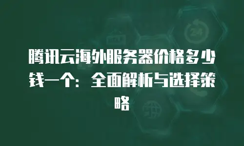 腾讯云海外服务器价格多少钱一个：全面解析与选择策略