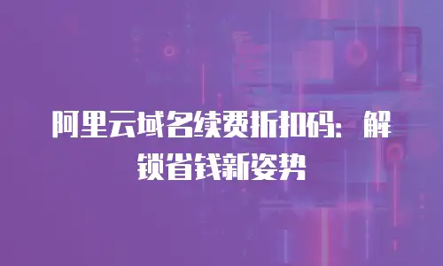 阿里云域名续费折扣码：解锁省钱新姿势