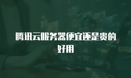 腾讯云服务器便宜还是贵的好用