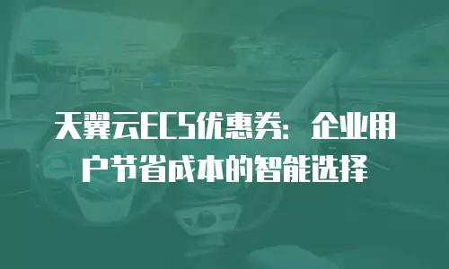 天翼云ECS优惠券：企业用户节省成本的智能选择