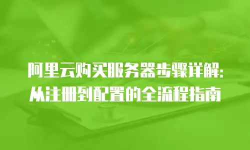 阿里云购买服务器步骤详解：从注册到配置的全流程指南
